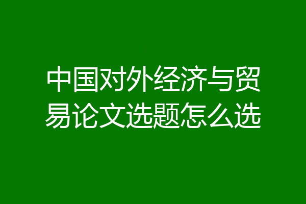 中国对外经济与贸易论文选题怎么选