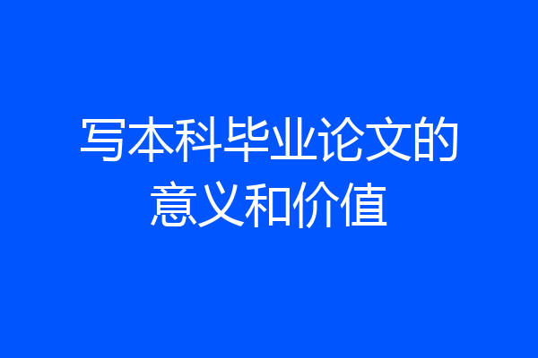 写本科毕业论文的意义和价值