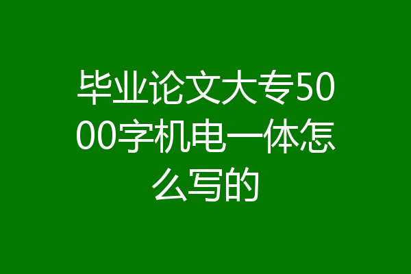 毕业论文大专5000字机电一体怎么写的