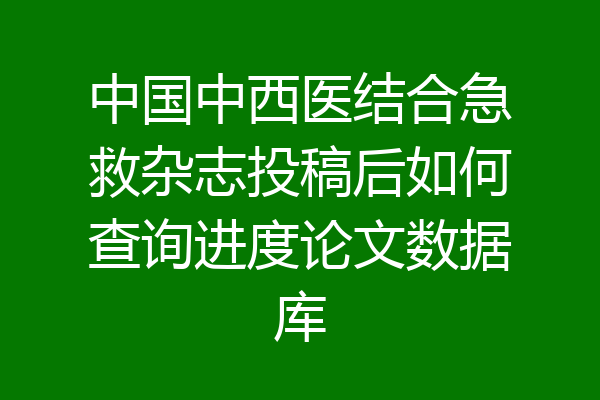 中国中西医结合急救杂志投稿后如何查询进度论文数据库