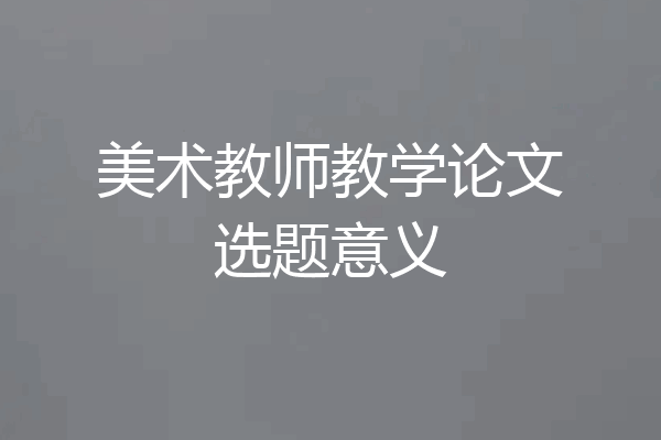 美术教师教学论文选题意义