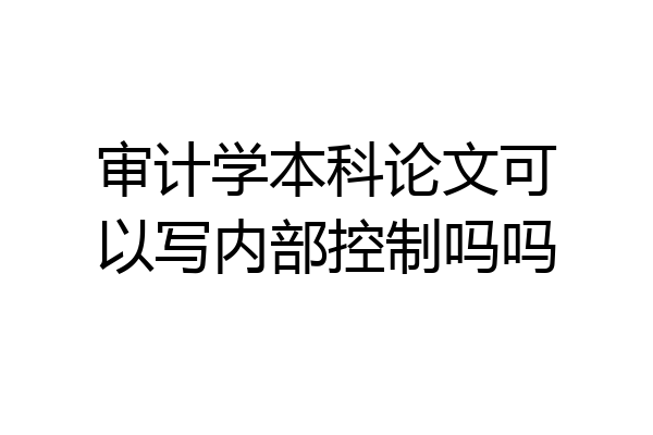 审计学本科论文可以写内部控制吗吗
