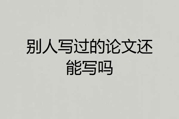 别人写过的论文还能写吗