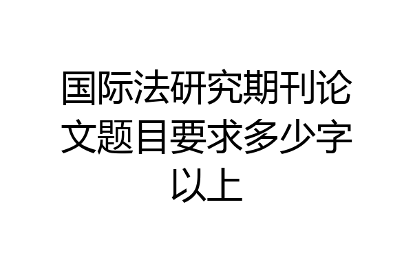 国际法研究期刊论文题目要求多少字以上