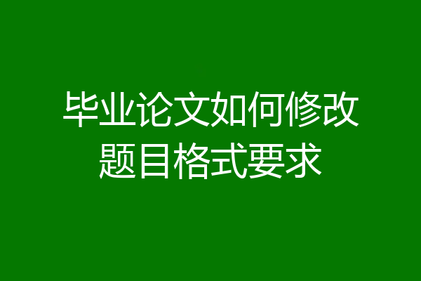 毕业论文如何修改题目格式要求