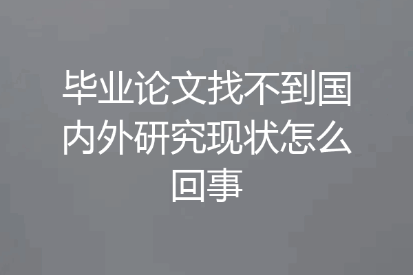 毕业论文找不到国内外研究现状怎么回事
