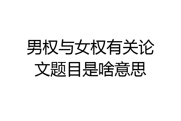 男权与女权有关论文题目是啥意思