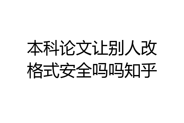 本科论文让别人改格式安全吗吗知乎