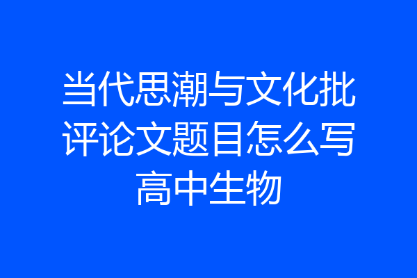 当代思潮与文化批评论文题目怎么写高中生物