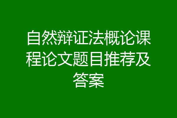 自然辩证法概论课程论文题目推荐及答案