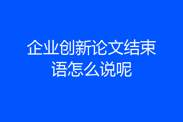 企业创新论文结束语怎么说呢