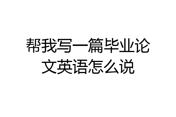 帮我写一篇毕业论文英语怎么说
