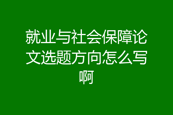 就业与社会保障论文选题方向怎么写啊