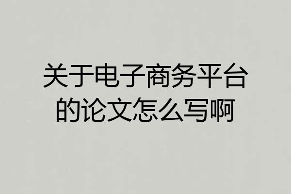 关于电子商务平台的论文怎么写啊