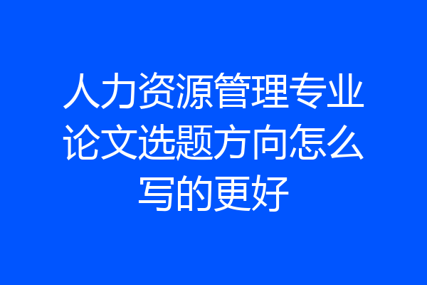 人力资源管理专业论文选题方向怎么写的更好