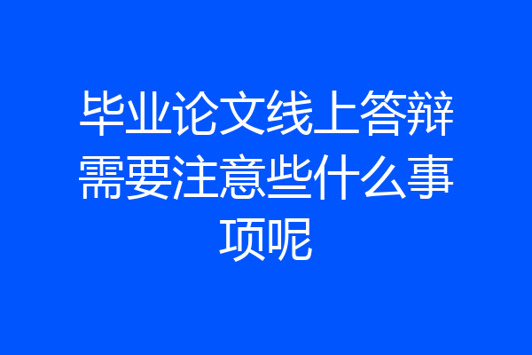 毕业论文线上答辩需要注意些什么事项呢