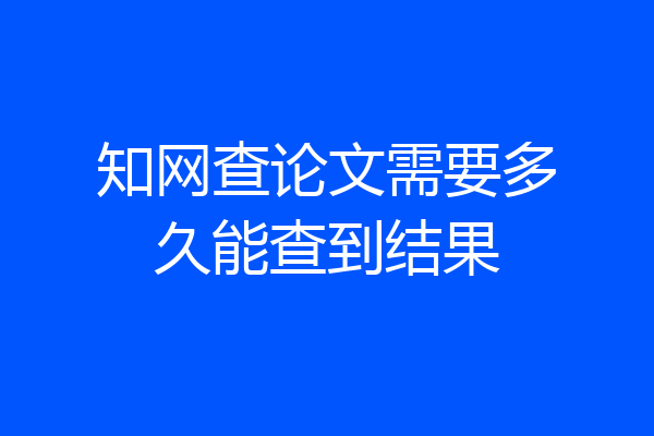 知网查论文需要多久能查到结果
