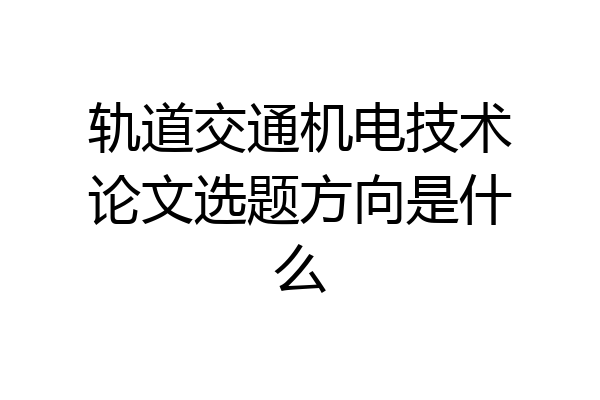 轨道交通机电技术论文选题方向是什么