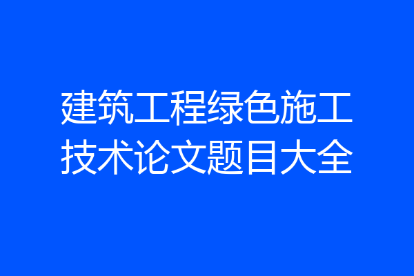 建筑工程绿色施工技术论文题目大全