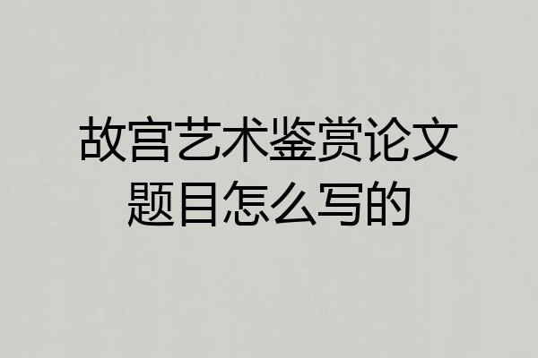 故宫艺术鉴赏论文题目怎么写的