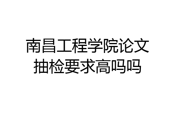 南昌工程学院论文抽检要求高吗吗