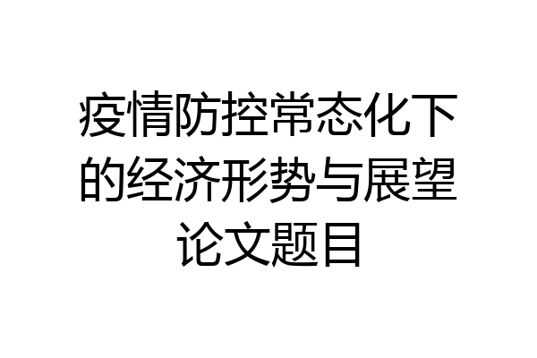 疫情防控常态化下的经济形势与展望论文题目
