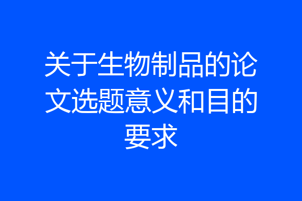 关于生物制品的论文选题意义和目的要求