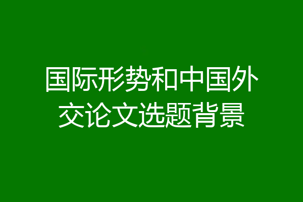 国际形势和中国外交论文选题背景