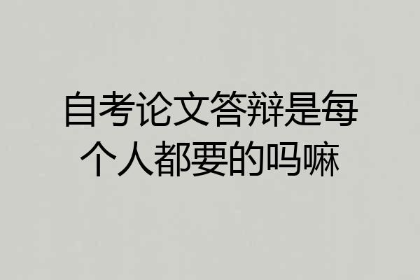 自考论文答辩是每个人都要的吗嘛