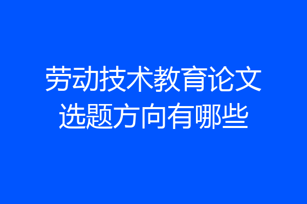 劳动技术教育论文选题方向有哪些