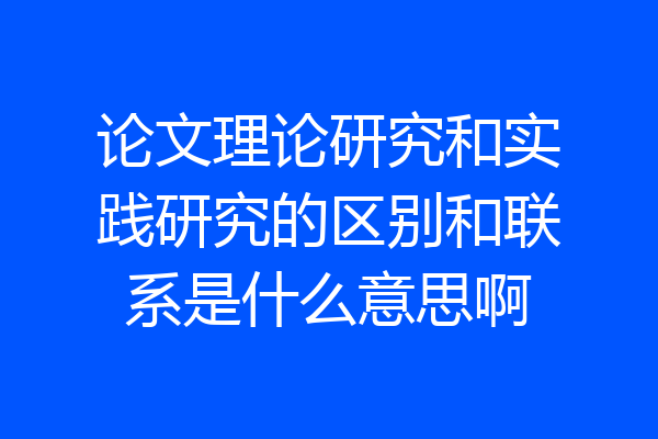 论文理论研究和实践研究的区别和联系是什么意思啊