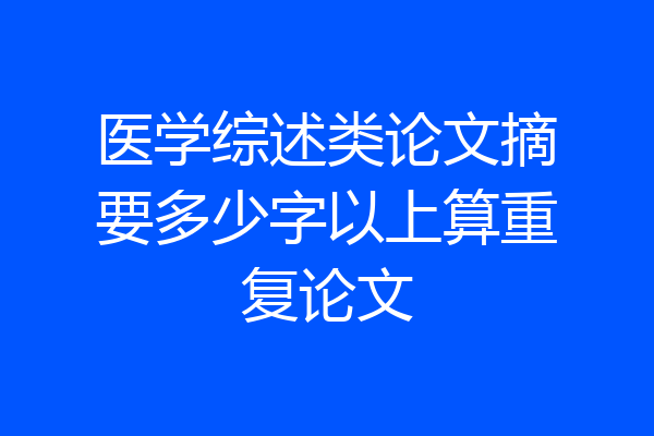 医学综述类论文摘要多少字以上算重复论文