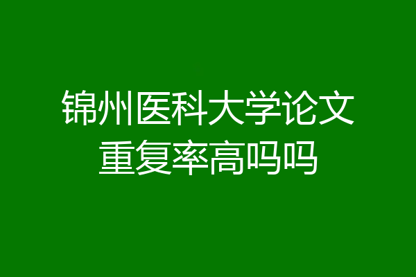 锦州医科大学论文重复率高吗吗