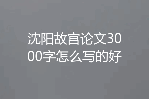 沈阳故宫论文3000字怎么写的好