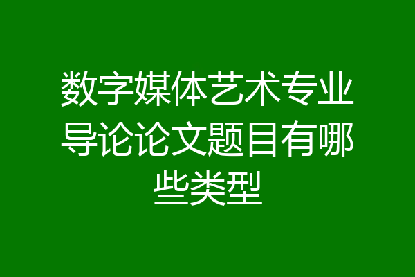 数字媒体艺术专业导论论文题目有哪些类型
