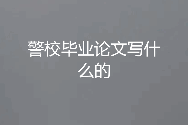 警校毕业论文写什么的