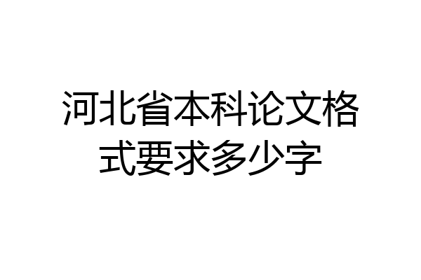 河北省本科论文格式要求多少字