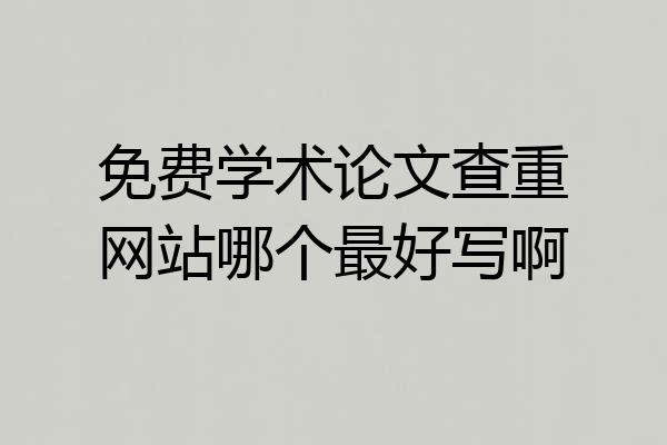 免费学术论文查重网站哪个最好写啊