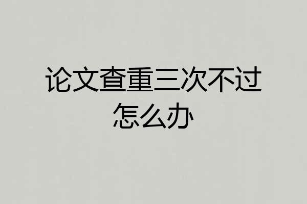 论文查重三次不过怎么办