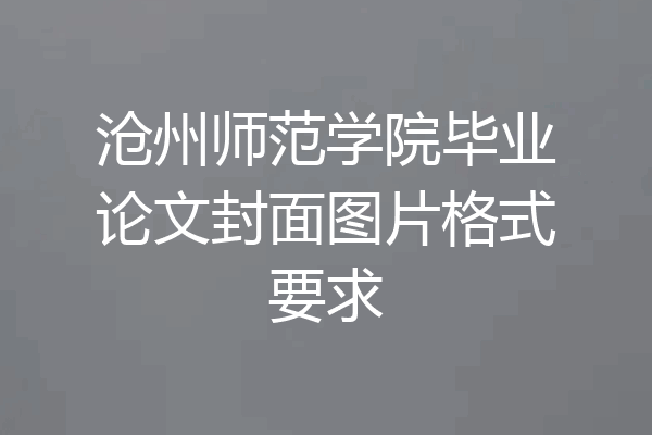 沧州师范学院毕业论文封面图片格式要求