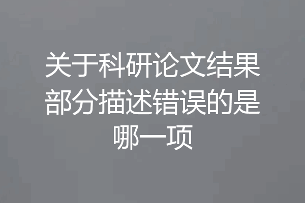 关于科研论文结果部分描述错误的是哪一项