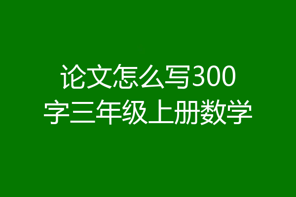 论文怎么写300字三年级上册数学