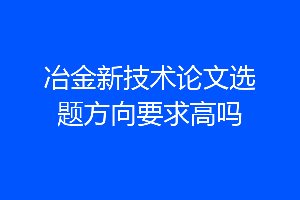 冶金新技术论文选题方向要求高吗