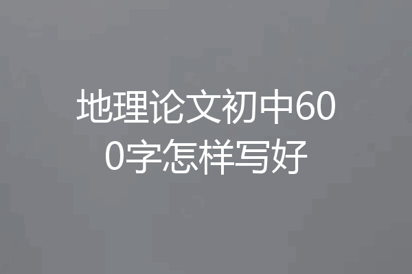 地理论文初中600字怎样写好