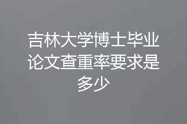 吉林大学博士毕业论文查重率要求是多少