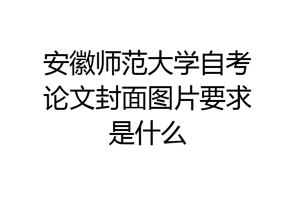 安徽师范大学自考论文封面图片要求是什么