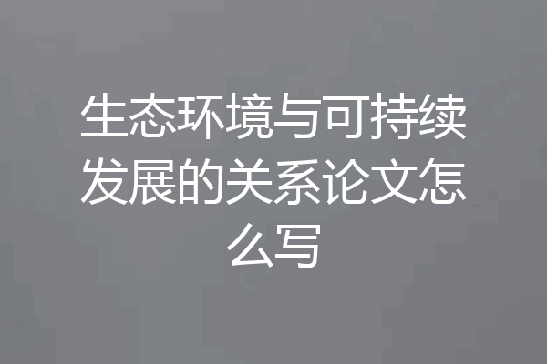 生态环境与可持续发展的关系论文怎么写