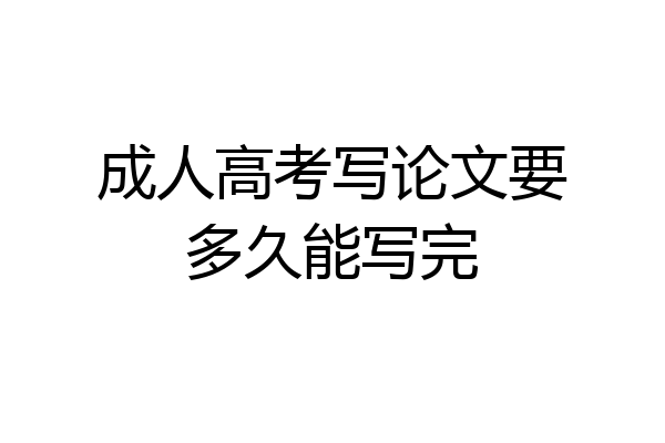 成人高考写论文要多久能写完