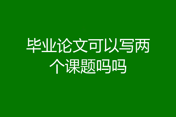 毕业论文可以写两个课题吗吗