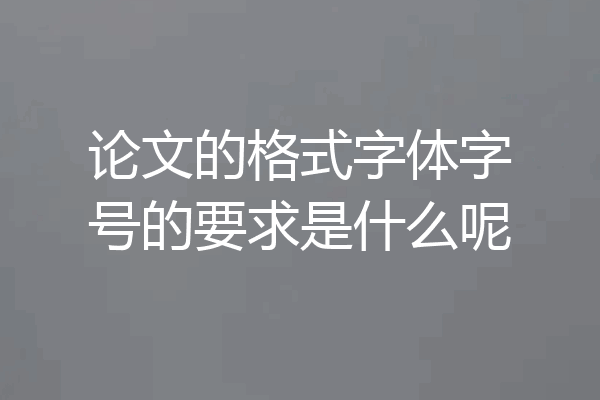 论文的格式字体字号的要求是什么呢